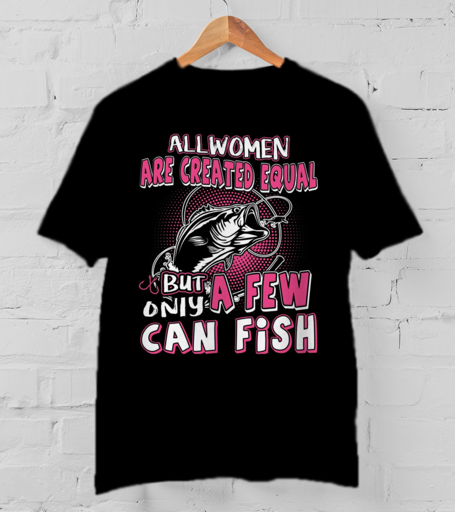 All Women Are Created Equal But Only A Few Can Fish With Graphic Of Fish And Hook T-Shirt