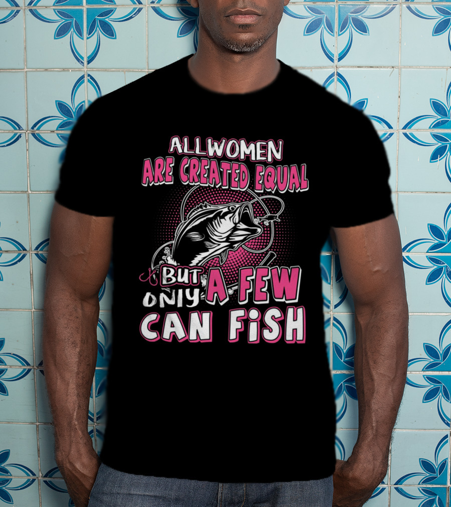 All Women Are Created Equal But Only A Few Can Fish With Graphic Of Fish And Hook T-Shirt