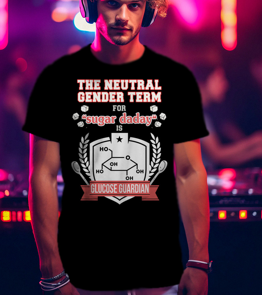 The Neutral Gender Term For Sugar Daday Is Glucose Guardian Chemistry Humor T-Shirt