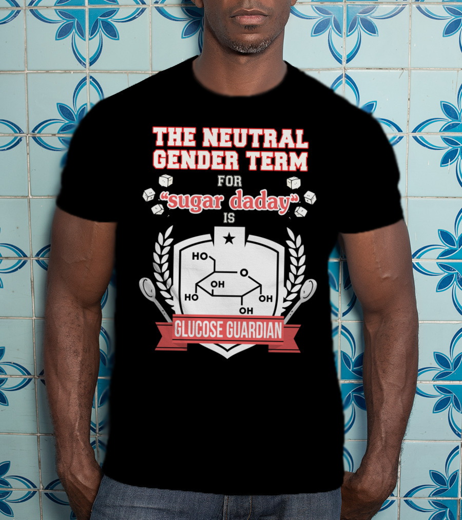 The Neutral Gender Term For Sugar Daday Is Glucose Guardian Chemistry Humor T-Shirt