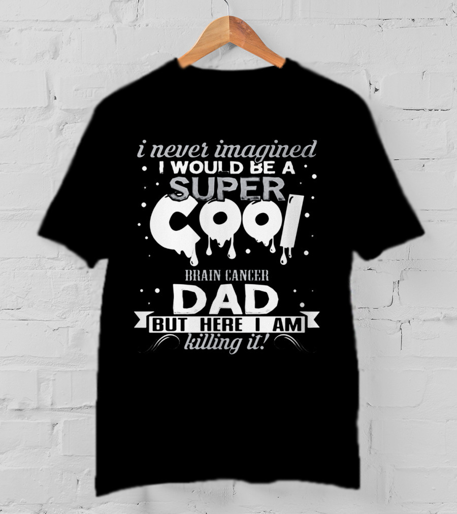 I Never Imagined I Would Be A Super Cool Brain Cancer Dad But Here I Am Killing It T-Shirt