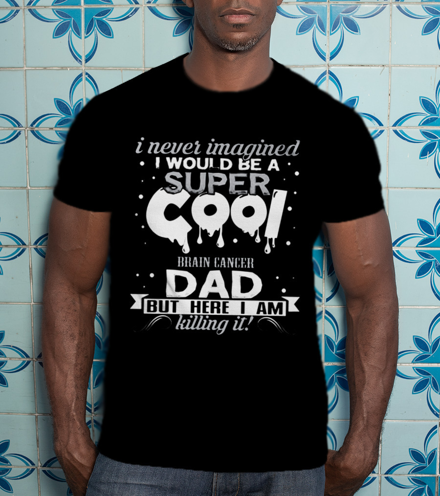 I Never Imagined I Would Be A Super Cool Brain Cancer Dad But Here I Am Killing It T-Shirt