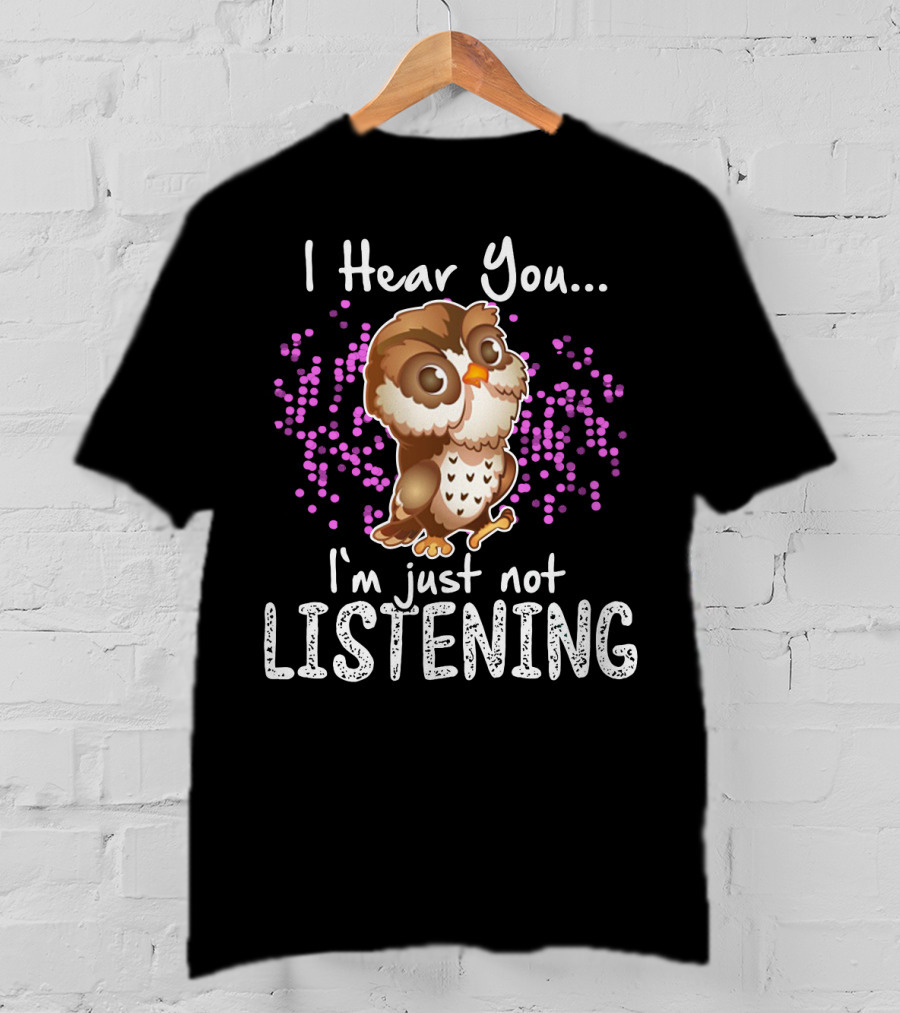 I Hear You Owl I'm Just Not Listening Cute Owl Quirky Fun T-Shirt