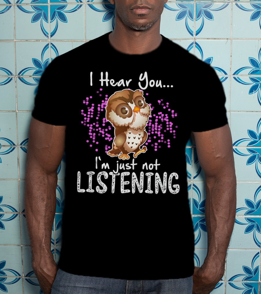 I Hear You Owl I'm Just Not Listening Cute Owl Quirky Fun T-Shirt
