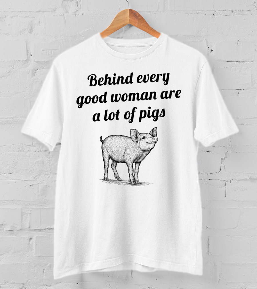 Behind Every Good Woman Are A Lot Of Pigs Funny Quote With Pig T-Shirt