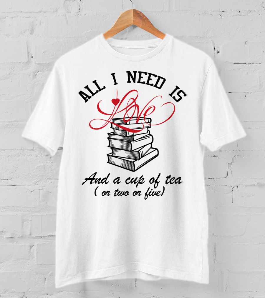 All I Need Is Love Books And A Cup Of Tea Or Two Or Five T-Shirt