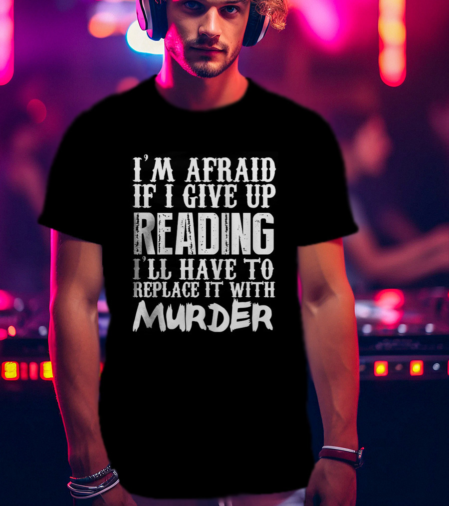 I'm Afraid If I Give Up Reading I'll Have To Replace It With Murder T-Shirt