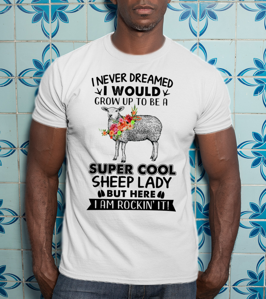 I Never Dreamed I Would Grow Up To Be A Super Cool Sheep Lady But Here I Am Rockin' It T-Shirt