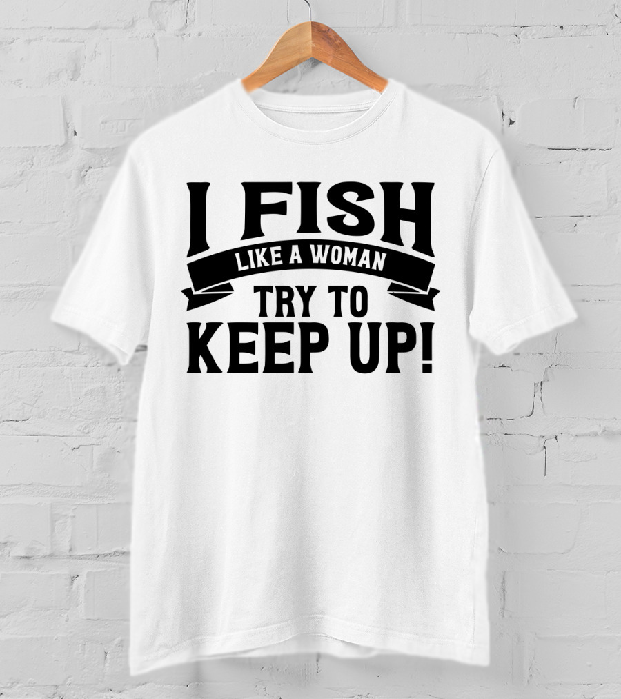 I Fish Like A Woman Try To Keep Up T-Shirt