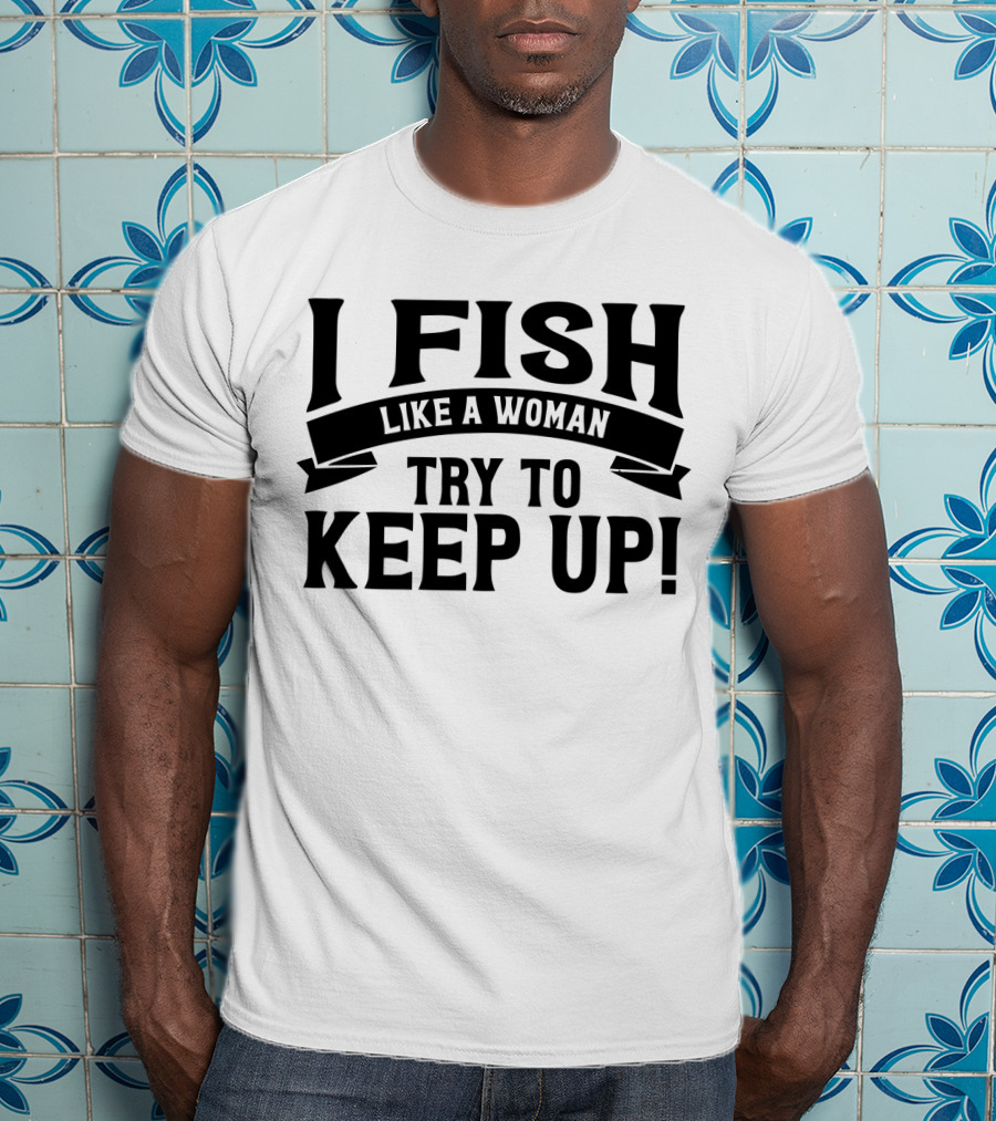 I Fish Like A Woman Try To Keep Up T-Shirt