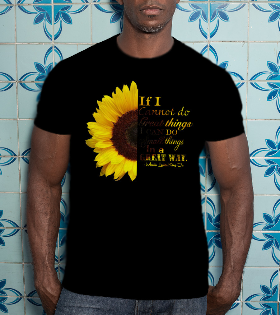 Sunflower - Martin Luther King Jr. If I Cannot Do Great Things I Can Do Small Things In A Great Way T-Shirt