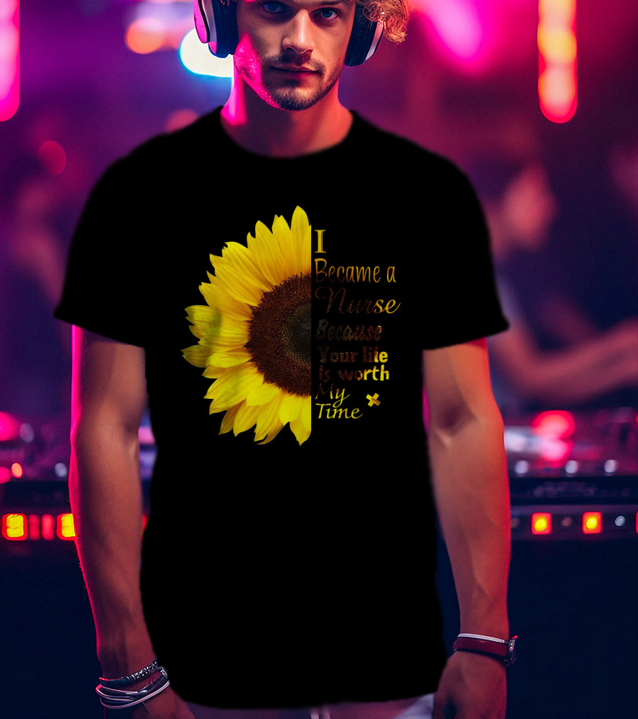 Sunflower I Became A Nurse Because Your Life Is Worth My Time T-Shirt