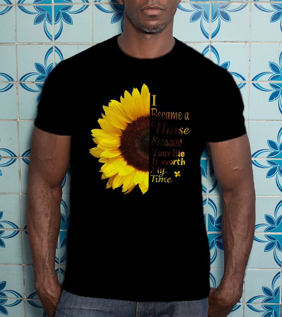 Sunflower I Became A Nurse Because Your Life Is Worth My Time T-Shirt