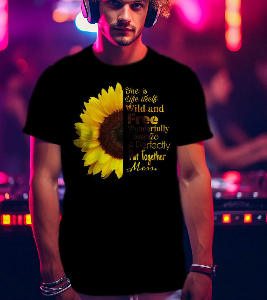 She Is Life Itself Wild And Free Wonderfully Chaotic Perfectly Put Together Mess Sunflower T-Shirt