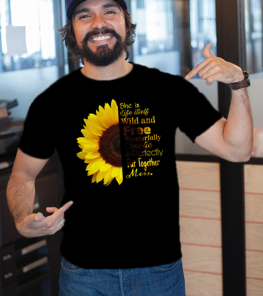 She Is Life Itself Wild And Free Wonderfully Chaotic Perfectly Put Together Mess Sunflower T-Shirt