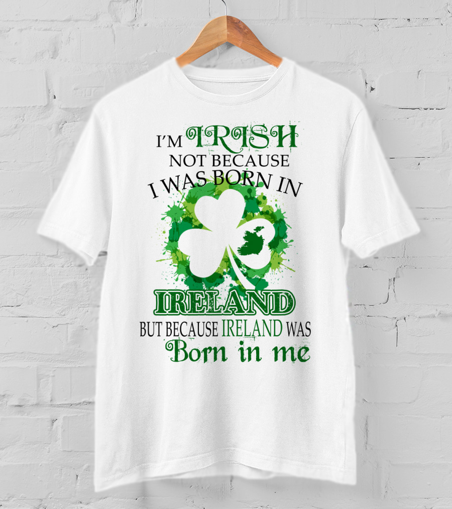 I'm Irish Not Because I Was Born In Ireland But Because Ireland Was Born In Me Shamrock Splash T-Shirt
