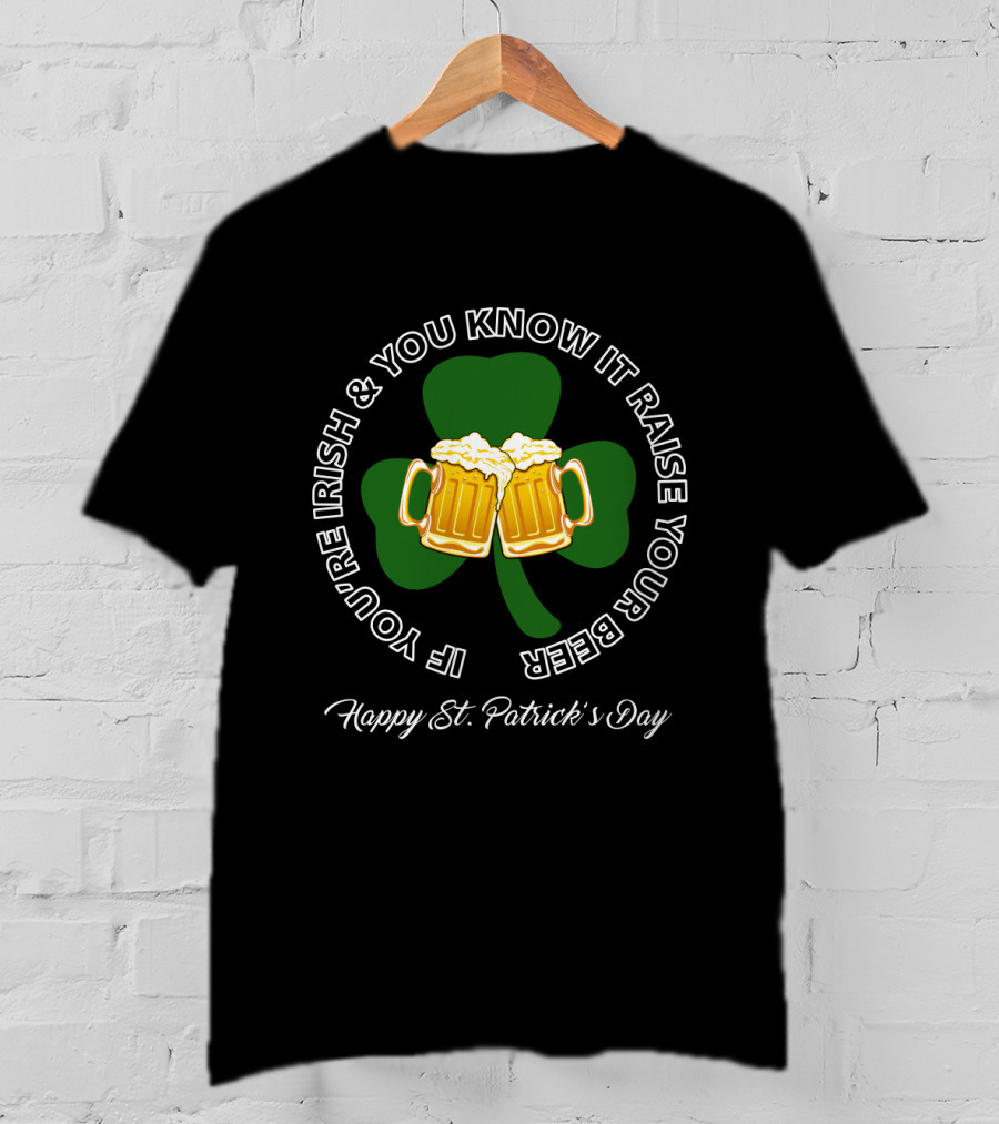 If You're Irish And You Know It Raise Your Beer Happy St. Patrick's Day T-Shirt