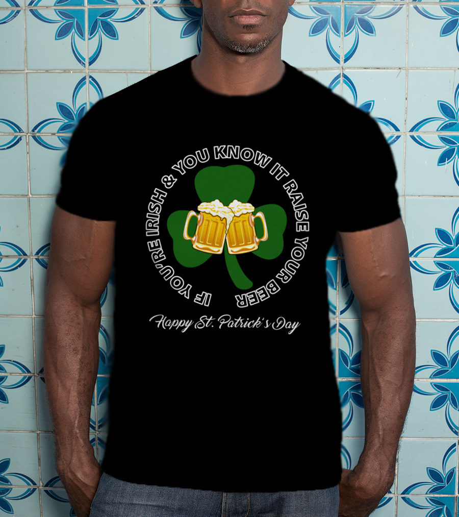 If You're Irish And You Know It Raise Your Beer Happy St. Patrick's Day T-Shirt