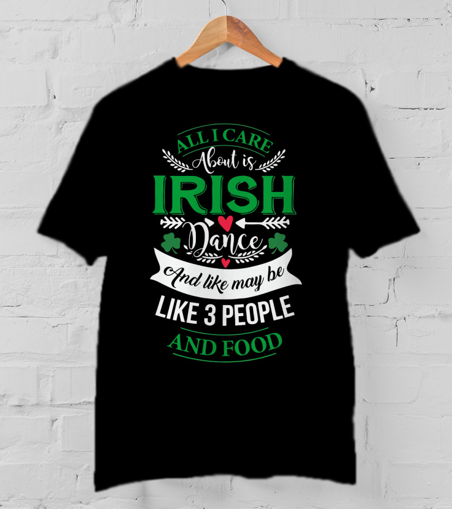 All I Care About Is Irish Dance And Like Maybe 3 People And Food T-Shirt