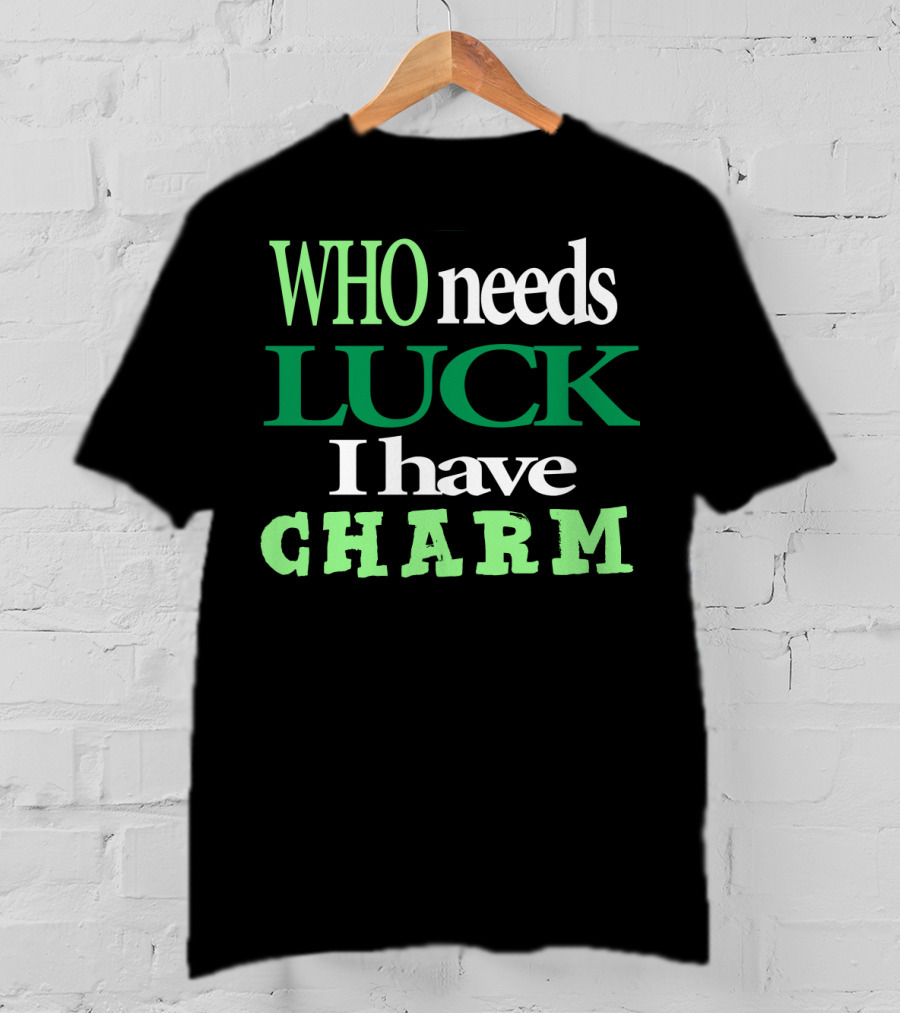 WHO Needs LUCK I Have CHARM St Patrick's Day T-Shirt