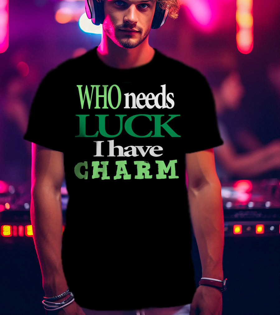WHO Needs LUCK I Have CHARM St Patrick's Day T-Shirt