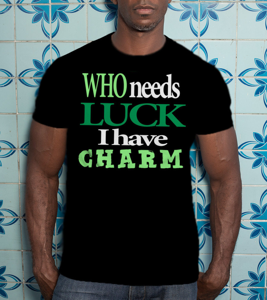 WHO Needs LUCK I Have CHARM St Patrick's Day T-Shirt