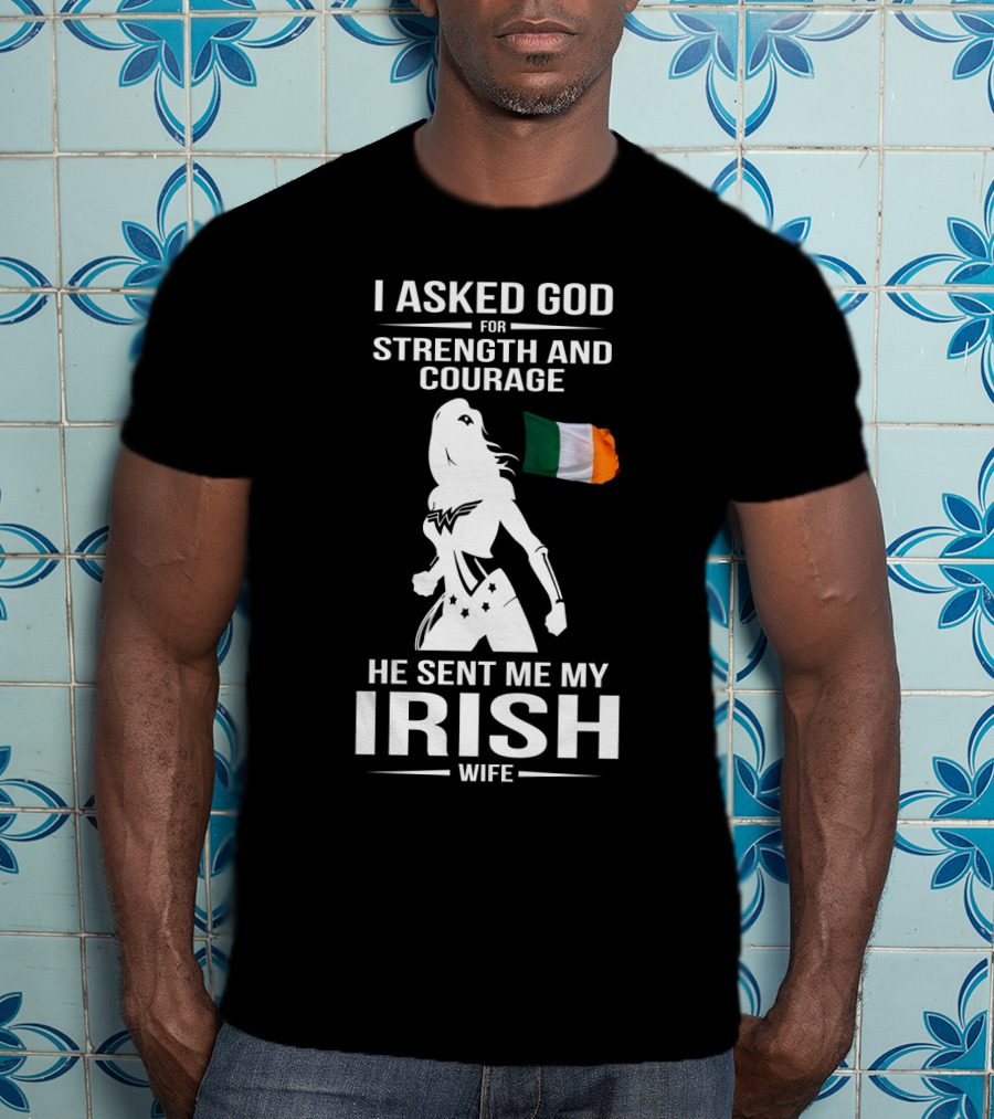 I Asked God For Strength And Courage He Sent Me My Irish Wife Irish Flag And Hero T-Shirt