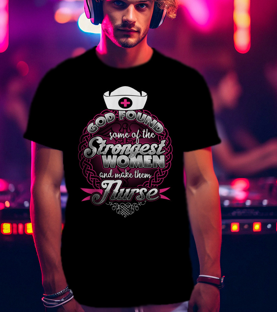 God Found Some Of The Strongest Women And Make Them Nurse With Nurse Cap And Pink Cross T-Shirt
