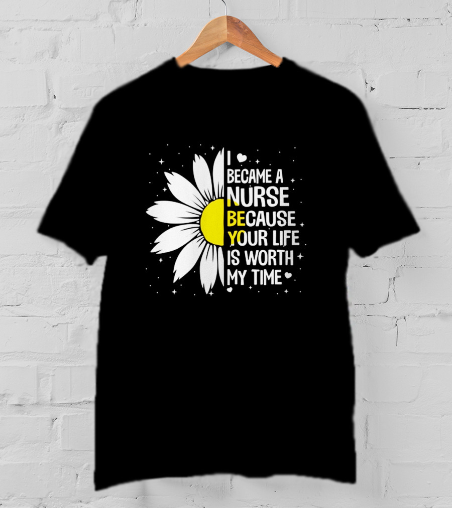 I Became A Nurse Because Your Life Is Worth My Time Sunflower Heart T-Shirt