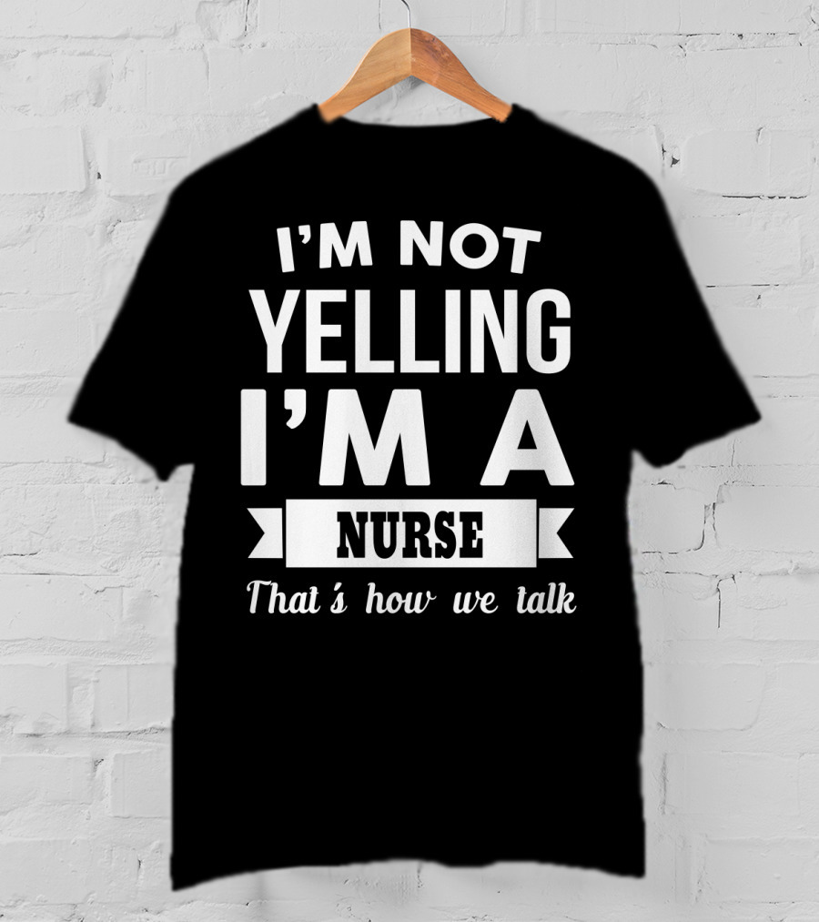 I'm Not Yelling I'm A Nurse That's How We Talk T-Shirt