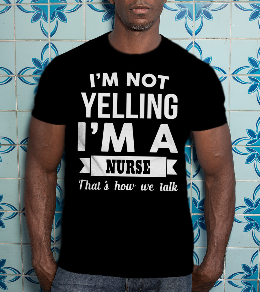 I'm Not Yelling I'm A Nurse That's How We Talk T-Shirt