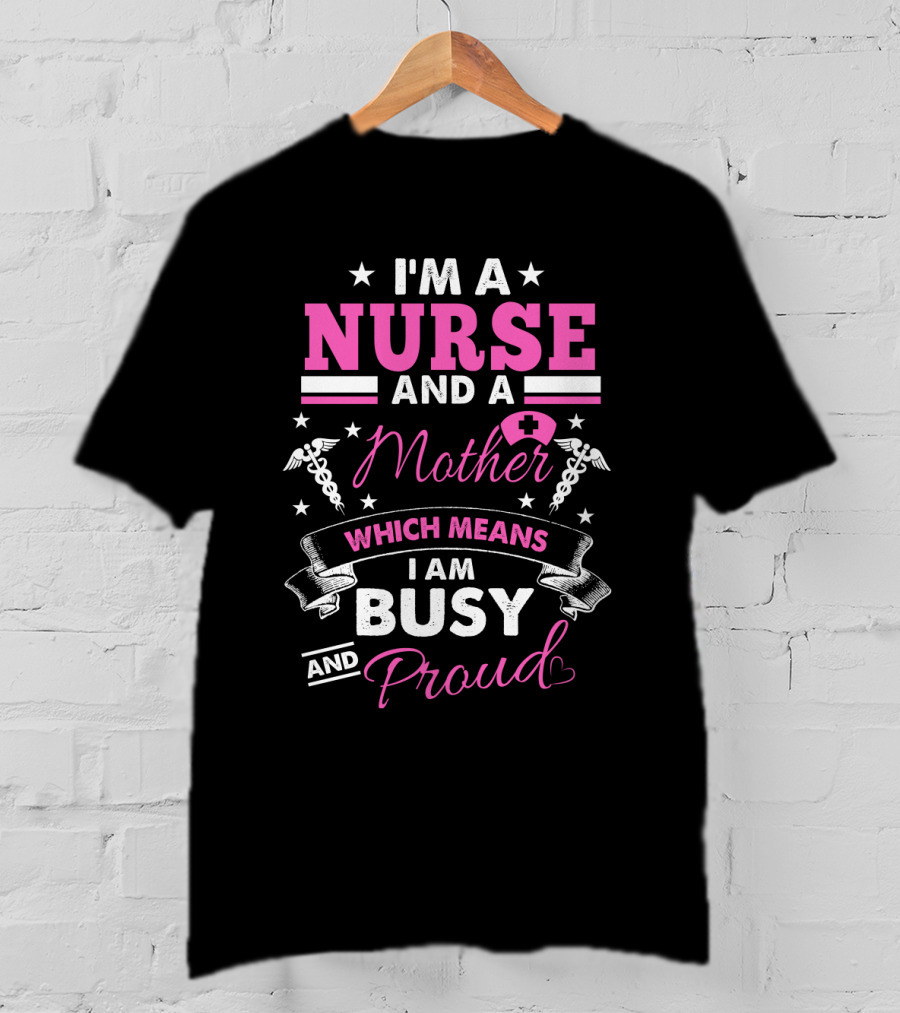 I'm A Nurse And A Mother Which Means I Am Busy And Proud T-Shirt