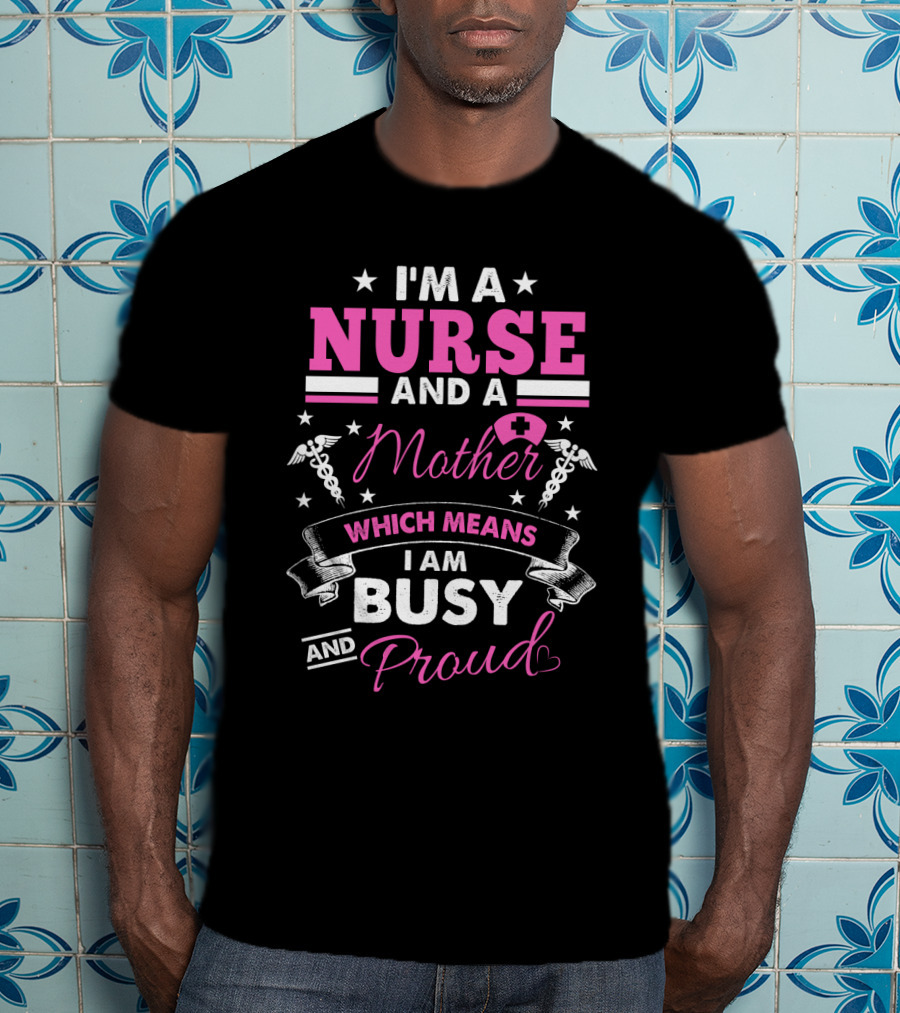 I'm A Nurse And A Mother Which Means I Am Busy And Proud T-Shirt