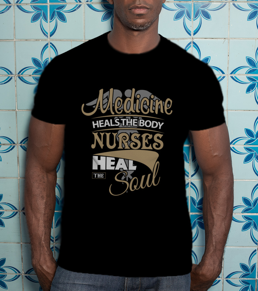 Medicine Heals The Body Nurses Heal The Soul T-Shirt