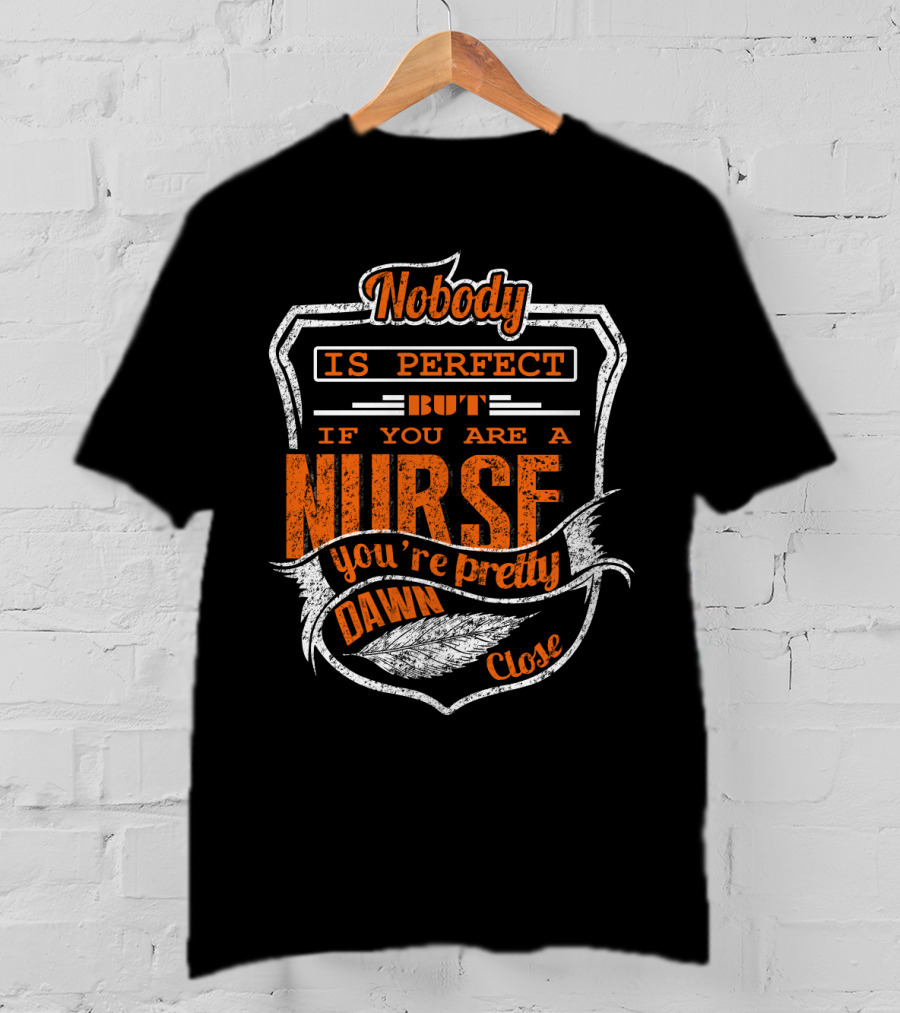 Nobody Is Perfect But If You Are A Nurse You're Pretty Dawn Close T-Shirt