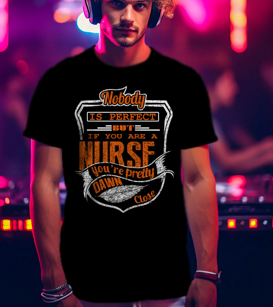 Nobody Is Perfect But If You Are A Nurse You're Pretty Dawn Close T-Shirt