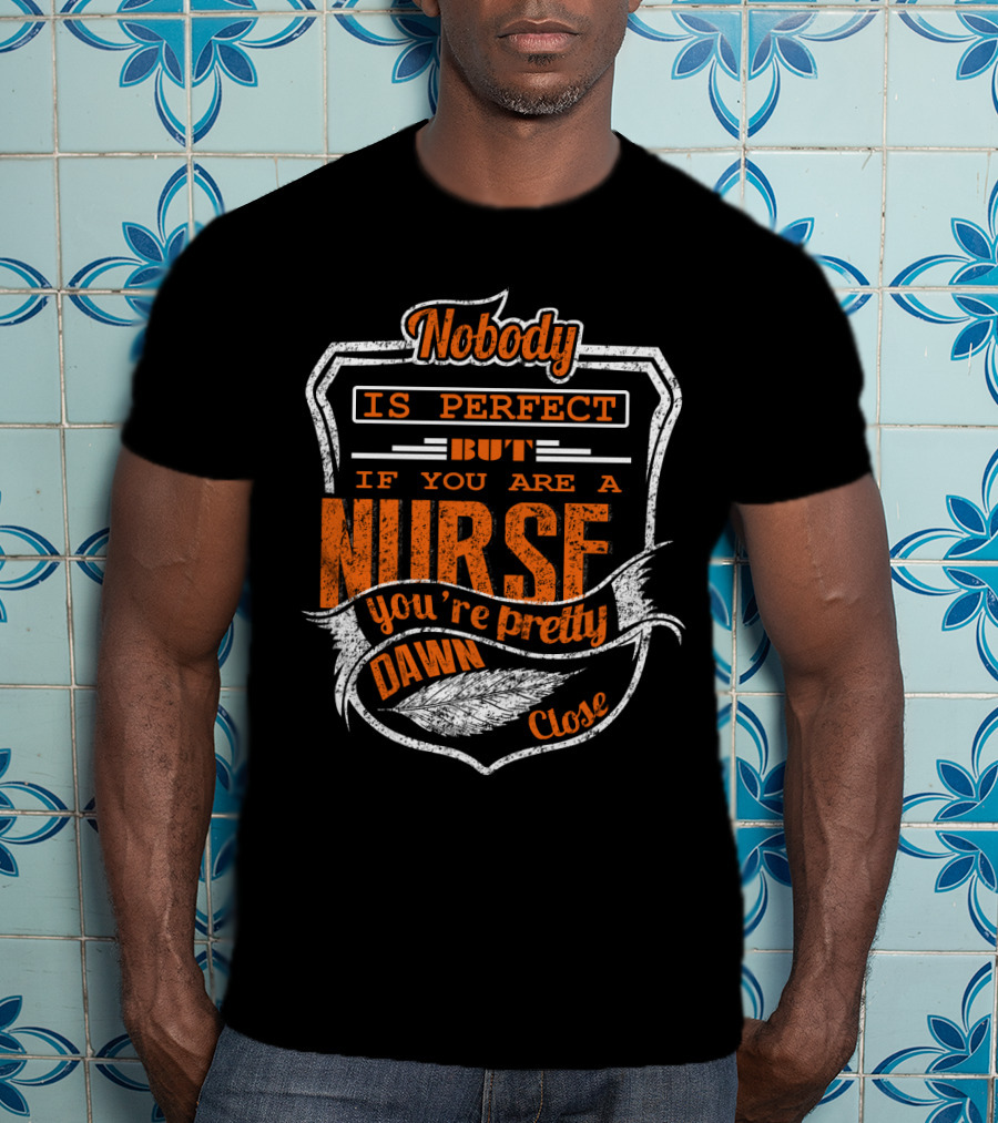 Nobody Is Perfect But If You Are A Nurse You're Pretty Dawn Close T-Shirt