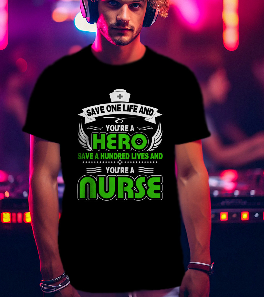 Nurse Save One Life You're A Hero Save A Hundred Lives You're A Nurse T-Shirt