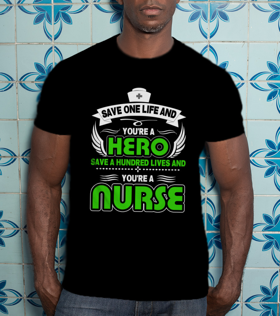 Nurse Save One Life You're A Hero Save A Hundred Lives You're A Nurse T-Shirt