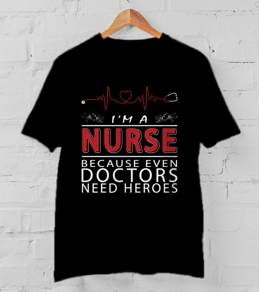 I'm A Nurse Because Even Doctors Need Heroes T-Shirt