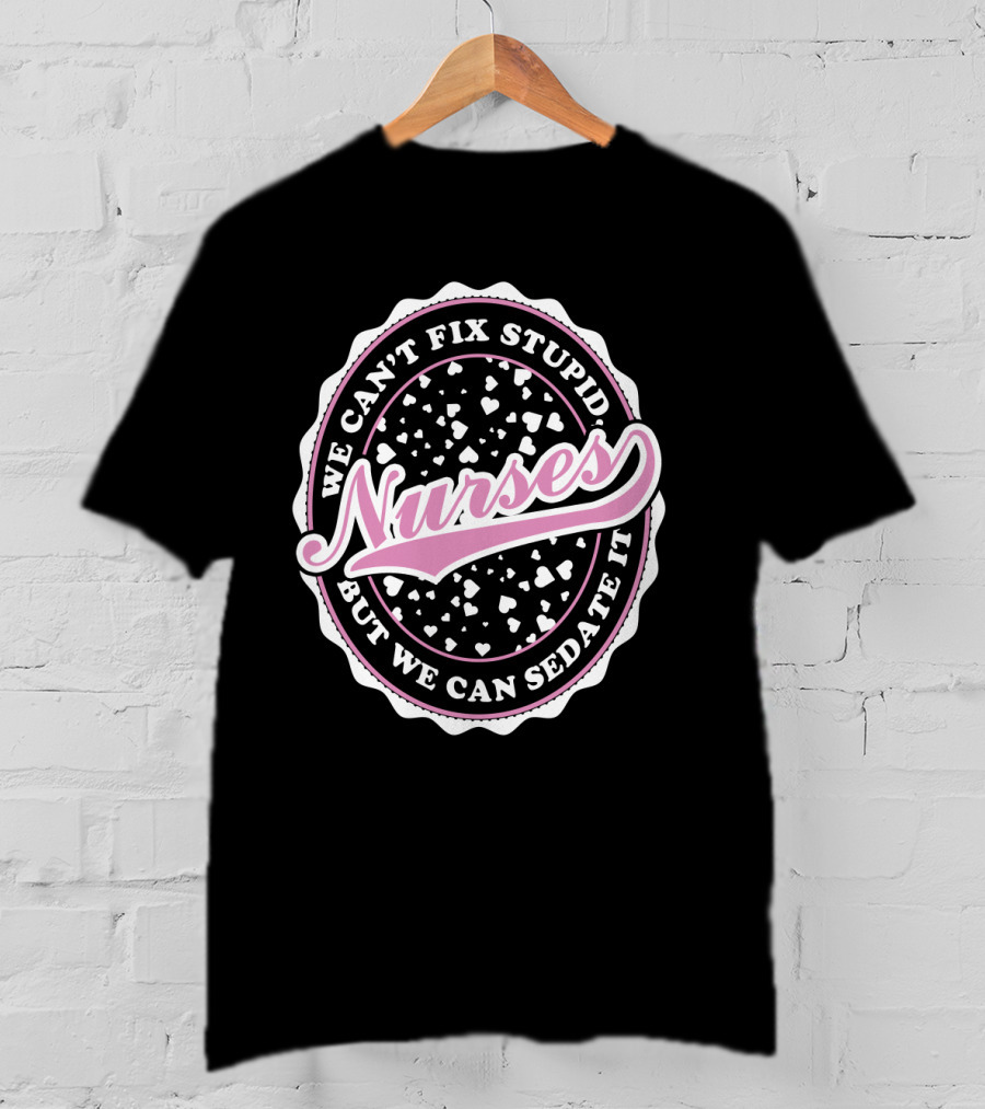 We Can't Fix Stupid Nurses But We Can Sedate It T-Shirt