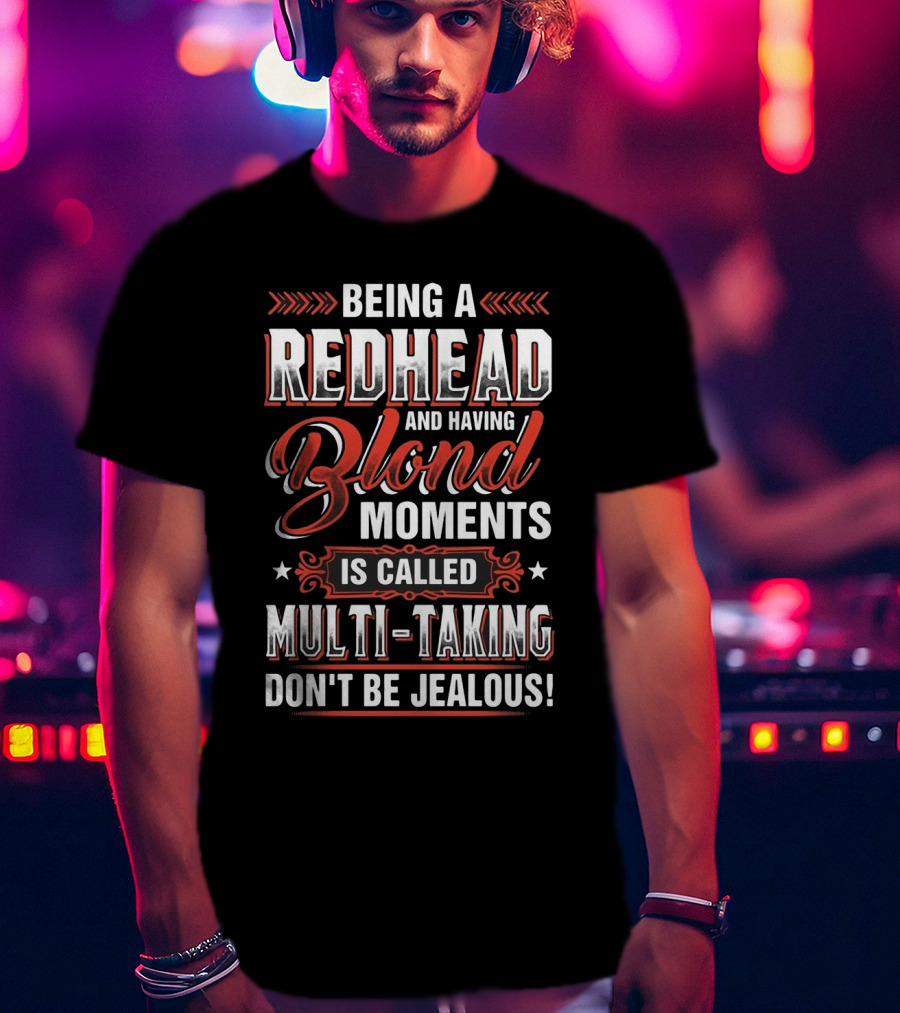 Being A Redhead And Having Blond Moments Is Called Multi-Tasking Don't Be Jealous T-Shirt