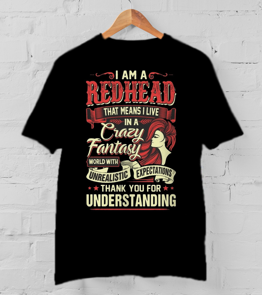 I Am A Redhead That Means I Live In A Crazy Fantasy World With Unrealistic Expectations Thank You For Understanding T-Shirt