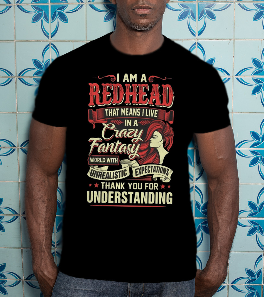 I Am A Redhead That Means I Live In A Crazy Fantasy World With Unrealistic Expectations Thank You For Understanding T-Shirt