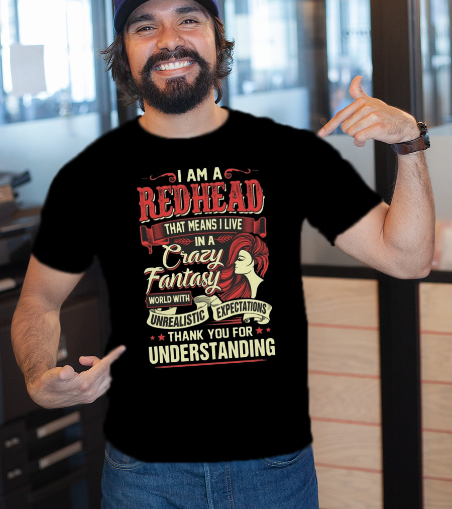 I Am A Redhead That Means I Live In A Crazy Fantasy World With Unrealistic Expectations Thank You For Understanding T-Shirt