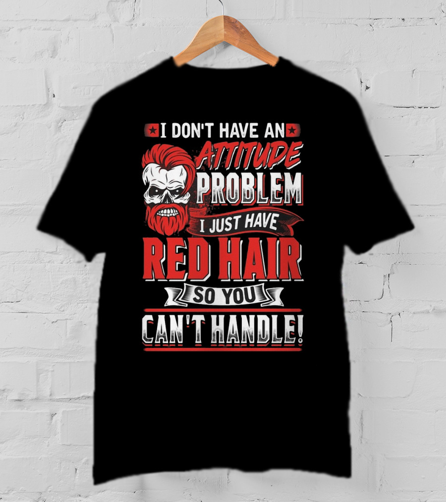 I Don't Have An Attitude Problem I Just Have Red Hair So You Can't Handle T-Shirt