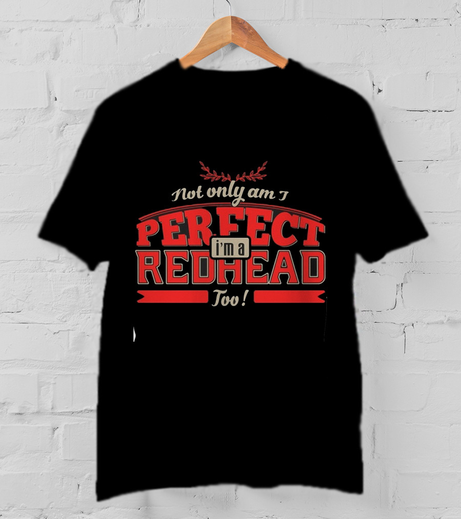 Not Only Am I Perfect I'm A Redhead Too T-Shirt