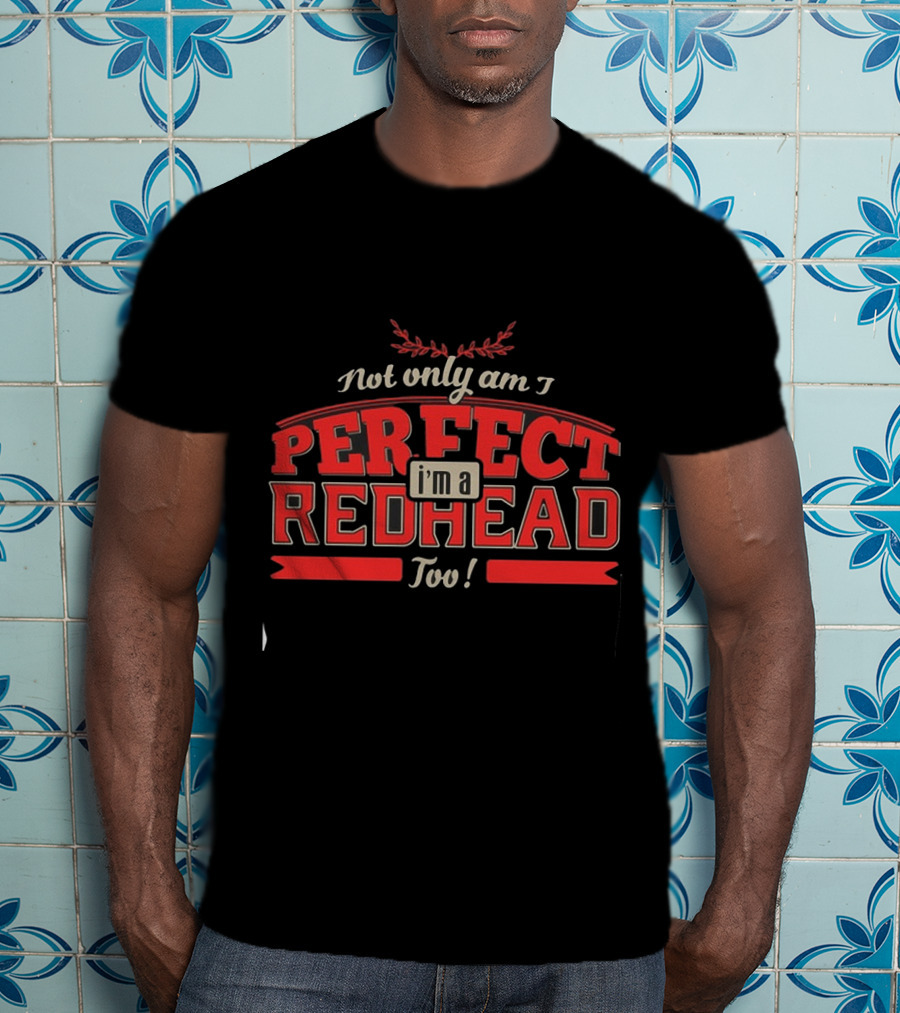 Not Only Am I Perfect I'm A Redhead Too T-Shirt