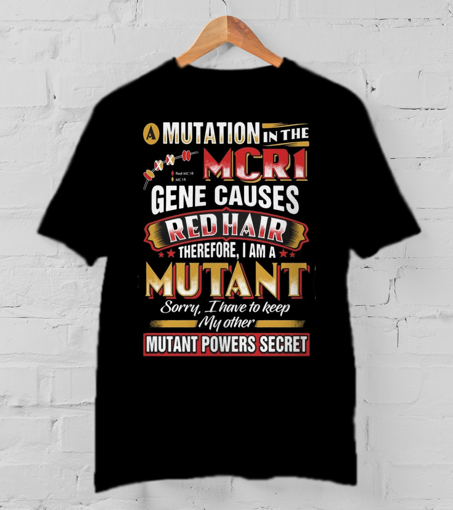 A Mutation In The MCR1 Gene Causes Red Hair Therefore I Am A Mutant Sorry I Have To Keep My Other Mutant Powers Secret T-Shirt
