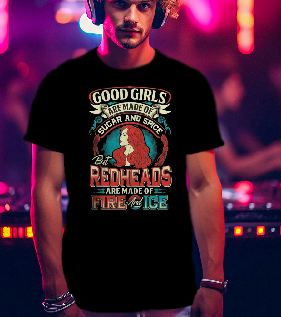 Good Girls Are Made Of Sugar And Spice But Redheads Are Made Of Fire And Ice T-Shirt